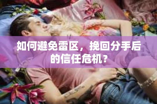 如何避免雷区，挽回分手后的信任危机？