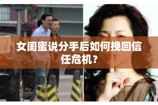 女闺蜜说分手后如何挽回信任危机？