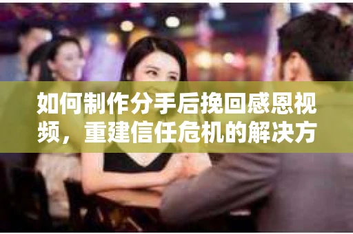如何制作分手后挽回感恩视频,重建信任危机的解决方案 如何制作分手后挽回感恩视频,重建信任危机的解决方案
