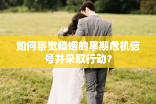 如何察觉婚姻的早期危机信号并采取行动? 如何察觉婚姻的早期危机信号并采取行动?