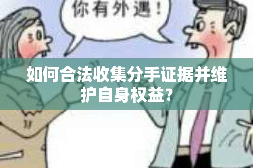 如何合法收集分手证据并维护自身权益？