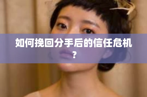 如何挽回分手后的信任危机？
