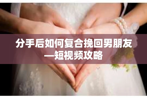 分手后如何复合挽回男朋友—短视频攻略