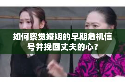 如何察觉婚姻的早期危机信号并挽回丈夫的心？