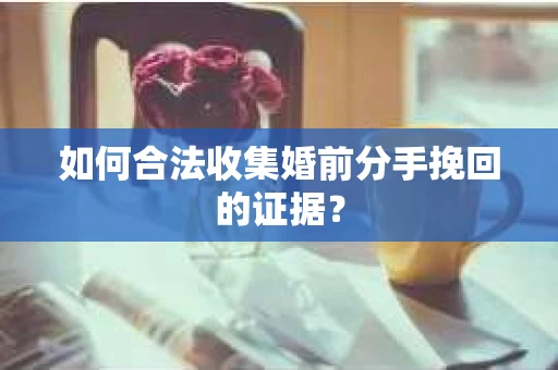 如何合法收集婚前分手挽回的证据？