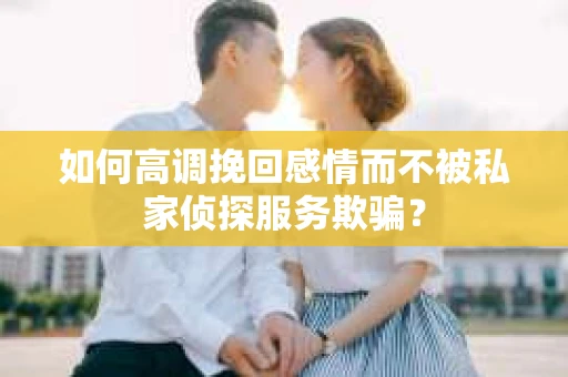 如何高调挽回感情而不被私家侦探服务欺骗？