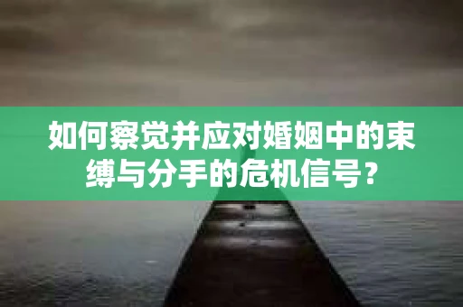 如何察觉并应对婚姻中的束缚与分手的危机信号？