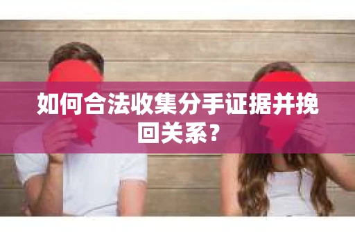 如何合法收集分手证据并挽回关系？