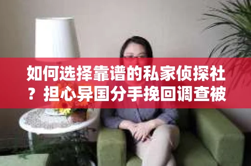 如何选择靠谱的私家侦探社？担心异国分手挽回调查被欺骗怎么办？