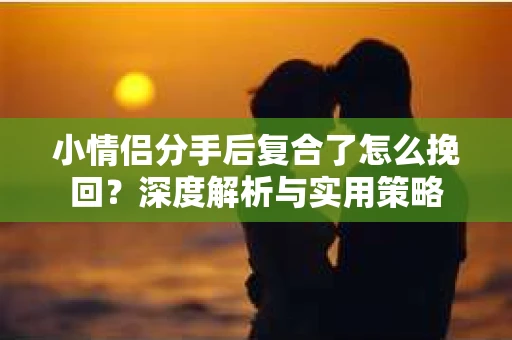 小情侣分手后复合了怎么挽回？深度解析与实用策略