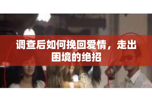 调查后如何挽回爱情，走出困境的绝招