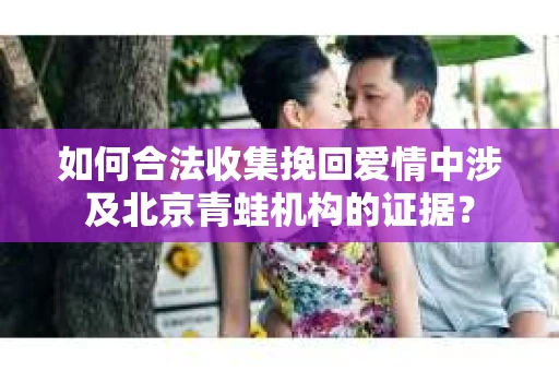 如何合法收集挽回爱情中涉及北京青蛙机构的证据？
