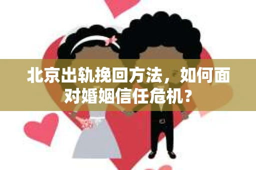 北京出轨挽回方法，如何面对婚姻信任危机？
