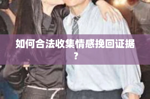 如何合法收集情感挽回证据？