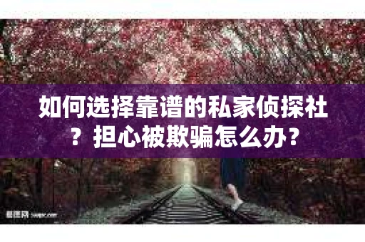 如何选择靠谱的私家侦探社？担心被欺骗怎么办？
