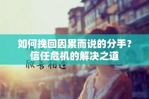 如何挽回因累而说的分手？信任危机的解决之道