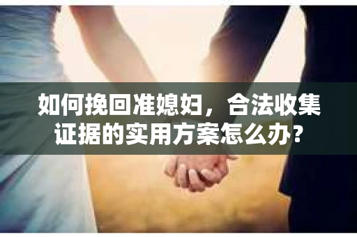 如何挽回准媳妇，合法收集证据的实用方案怎么办？