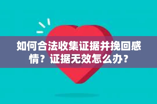 如何合法收集证据并挽回感情?证据无效怎么办? 如何合法收集证据并挽回感情?证据无效怎么办?