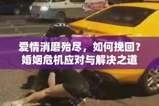 爱情消磨殆尽，如何挽回？婚姻危机应对与解决之道