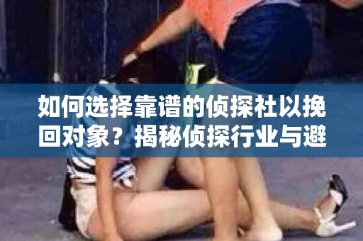 如何选择靠谱的侦探社以挽回对象?揭秘侦探行业与避坑指南 如何选择靠谱的侦探社以挽回对象?揭秘侦探行业与避坑指南
