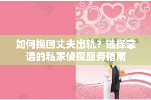 如何挽回丈夫出轨？选择靠谱的私家侦探服务指南