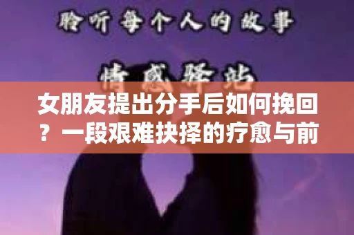 女朋友提出分手后如何挽回？一段艰难抉择的疗愈与前行之路