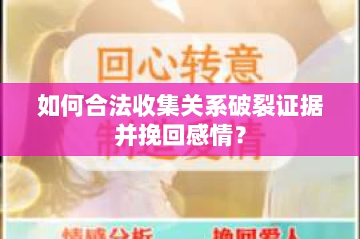 如何合法收集关系破裂证据并挽回感情？