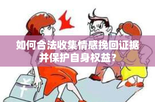 如何合法收集情感挽回证据并保护自身权益？