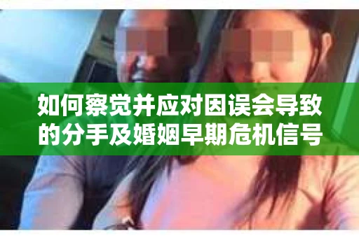 如何察觉并应对因误会导致的分手及婚姻早期危机信号？