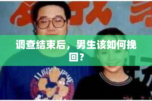 调查结束后，男生该如何挽回？