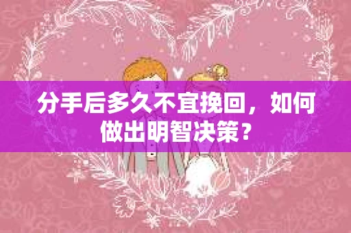 分手后多久不宜挽回，如何做出明智决策？