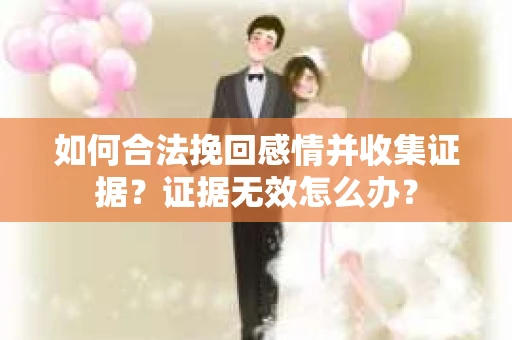 如何合法挽回感情并收集证据?证据无效怎么办? 如何合法挽回感情并收集证据?证据无效怎么办?