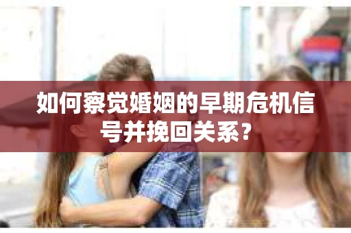 如何察觉婚姻的早期危机信号并挽回关系？