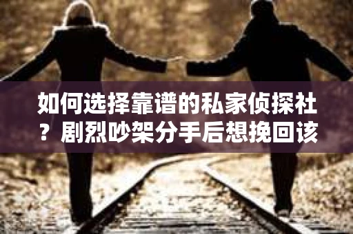 如何选择靠谱的私家侦探社?剧烈吵架分手后想挽回该怎么做? 如何选择靠谱的私家侦探社?剧烈吵架分手后想挽回该怎么做?