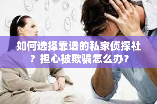 如何选择靠谱的私家侦探社?担心被欺骗怎么办? 如何选择靠谱的私家侦探社?担心被欺骗怎么办?
