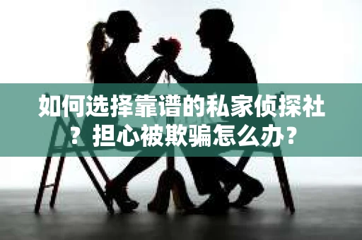 如何选择靠谱的私家侦探社？担心被欺骗怎么办？