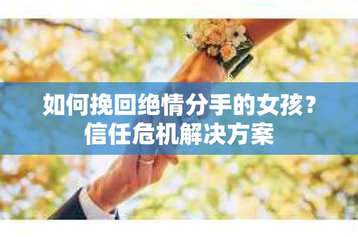 如何挽回绝情分手的女孩？信任危机解决方案