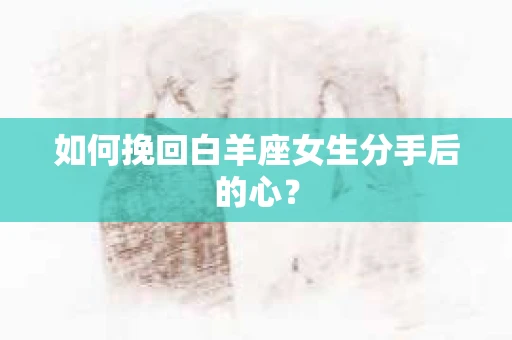 如何挽回白羊座女生分手后的心？