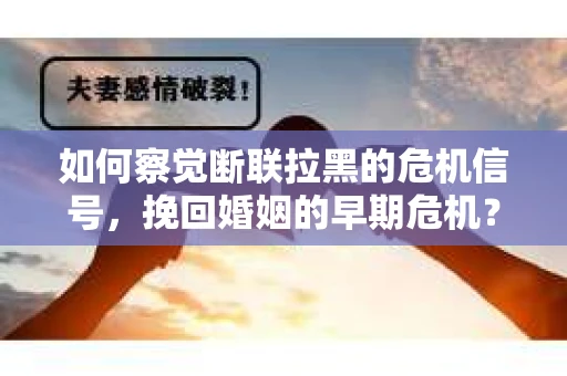 如何察觉断联拉黑的危机信号，挽回婚姻的早期危机？