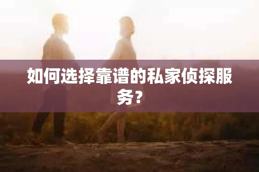 如何选择靠谱的私家侦探服务？