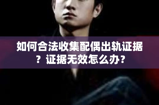 如何合法收集配偶出轨证据？证据无效怎么办？