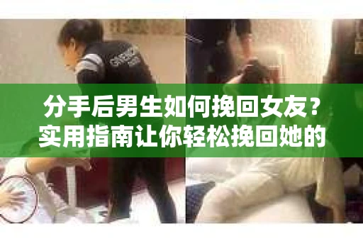 分手后男生如何挽回女友？实用指南让你轻松挽回她的心