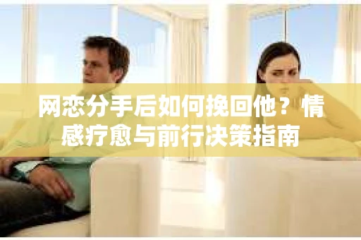 网恋分手后如何挽回他?情感疗愈与前行决策指南 网恋分手后如何挽回他?情感疗愈与前行决策指南