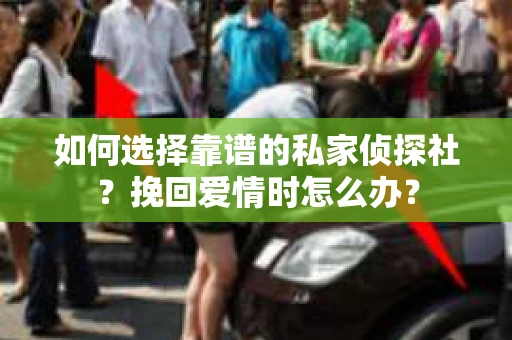 如何选择靠谱的私家侦探社？挽回爱情时怎么办？