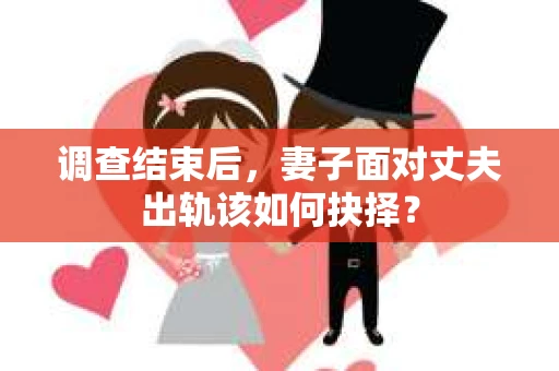 调查结束后，妻子面对丈夫出轨该如何抉择？