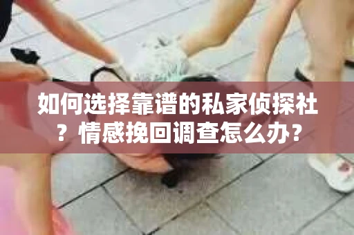 如何选择靠谱的私家侦探社？情感挽回调查怎么办？