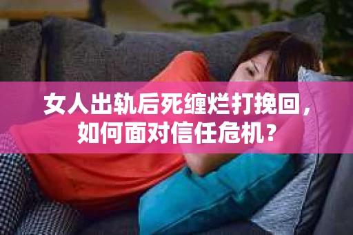 女人出轨后死缠烂打挽回，如何面对信任危机？