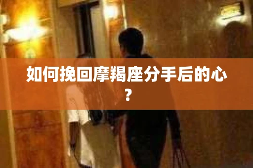 如何挽回摩羯座分手后的心? 如何挽回摩羯座分手后的心?