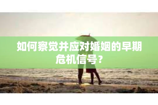 如何察觉并应对婚姻的早期危机信号？