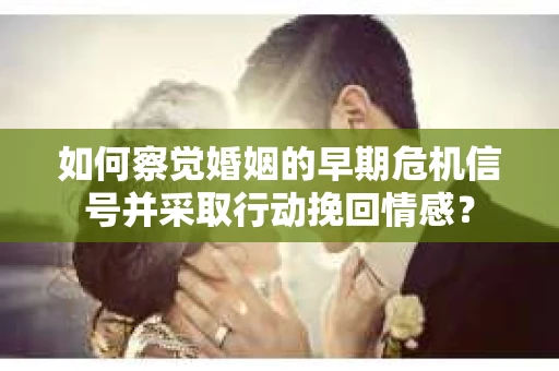 如何察觉婚姻的早期危机信号并采取行动挽回情感？